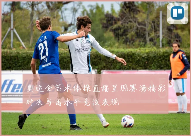 奥运会艺术体操直播呈现赛场精彩对决与高水平竞技表现