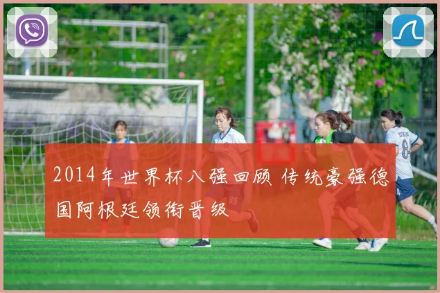 2014年世界杯八强回顾 传统豪强德国阿根廷领衔晋级