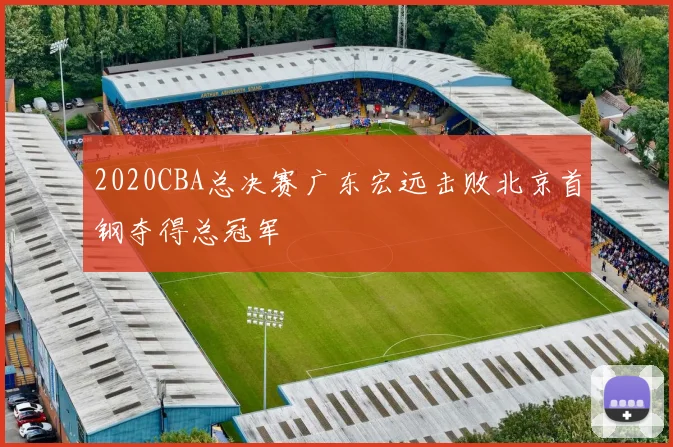 2020CBA总决赛广东宏远击败北京首钢夺得总冠军