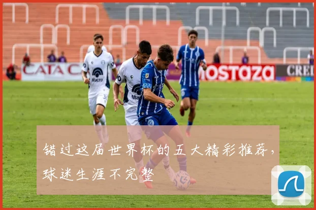 错过这届世界杯的五大精彩推荐，球迷生涯不完整