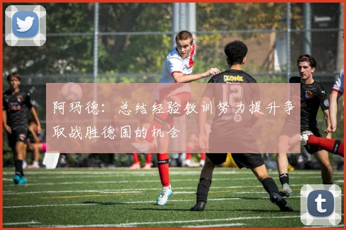 阿玛德：总结经验教训努力提升争取战胜德国的机会