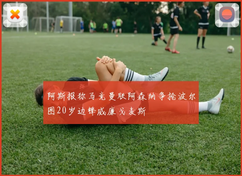 阿斯报称马竞曼联阿森纳争抢波尔图20岁边锋威廉戈麦斯